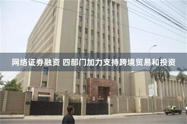 网络证劵融资 四部门加力支持跨境贸易和投资