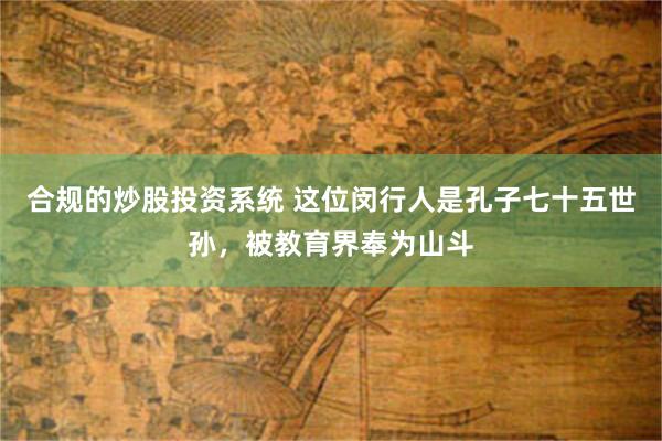 合规的炒股投资系统 这位闵行人是孔子七十五世孙，被教育界奉为山斗