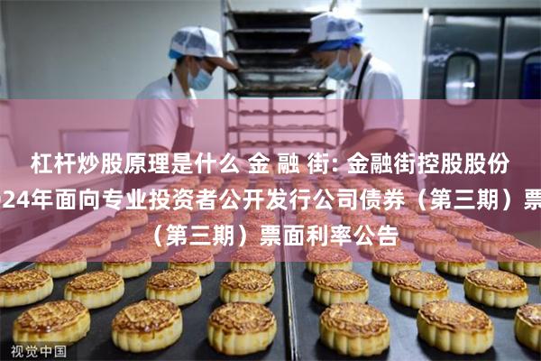 杠杆炒股原理是什么 金 融 街: 金融街控股股份有限公司2024年面向专业投资者公开发行公司债券(第三期)票面利率公告