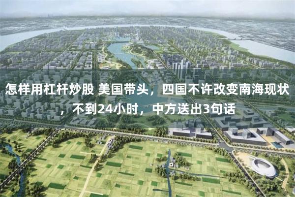 怎样用杠杆炒股 美国带头，四国不许改变南海现状，不到24小时，中方送出3句话
