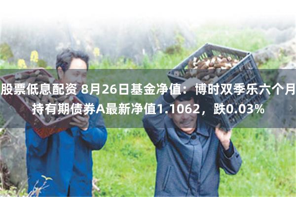股票低息配资 8月26日基金净值：博时双季乐六个月持有期债券A最新净值1.1062，跌0.03%