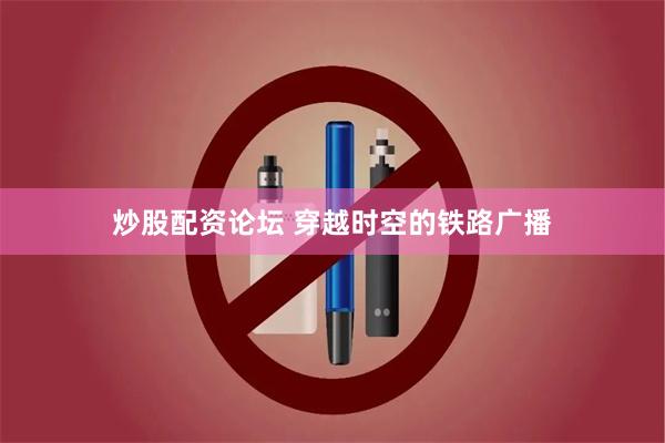 炒股配资论坛 穿越时空的铁路广播