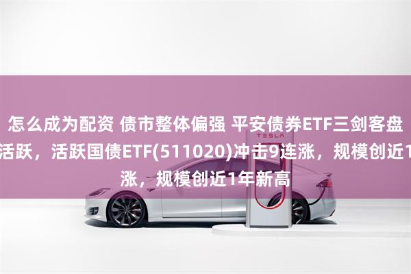 怎么成为配资 债市整体偏强 平安债券ETF三剑客盘中交投活跃，活跃国债ETF(511020)冲击9连涨，规模创近1年新高