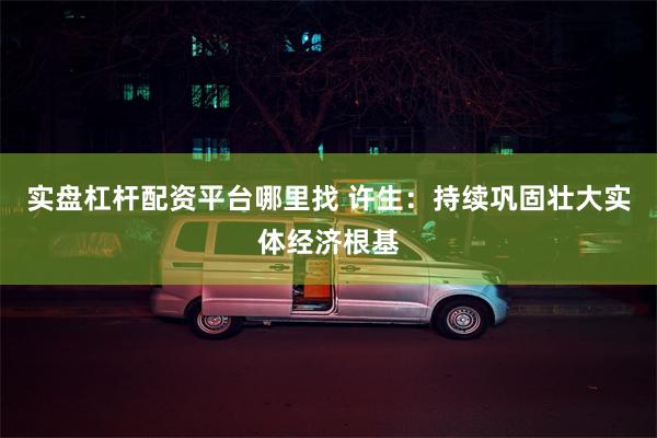 实盘杠杆配资平台哪里找 许生：持续巩固壮大实体经济根基