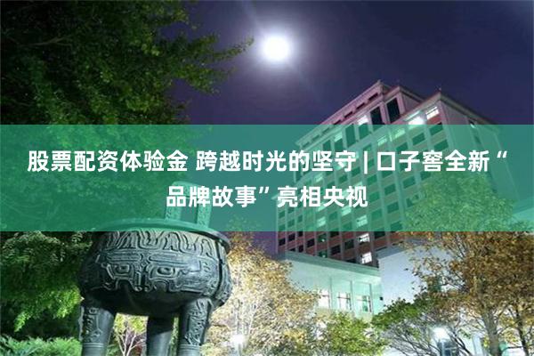 股票配资体验金 跨越时光的坚守 | 口子窖全新“品牌故事”亮相央视