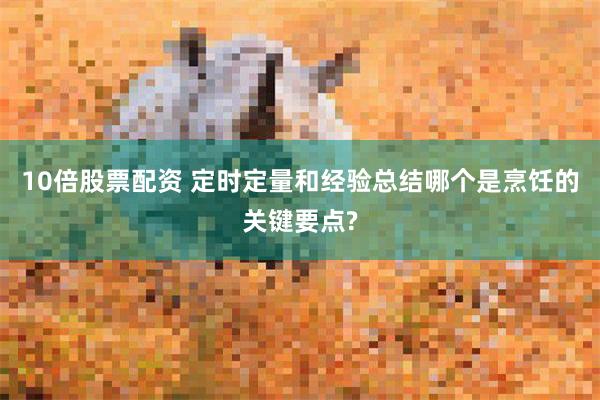 10倍股票配资 定时定量和经验总结哪个是烹饪的关键要点?