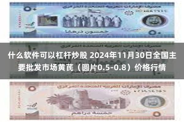 什么软件可以杠杆炒股 2024年11月30日全国主要批发市场黄芪（圆片0.5-0.8）价格行情