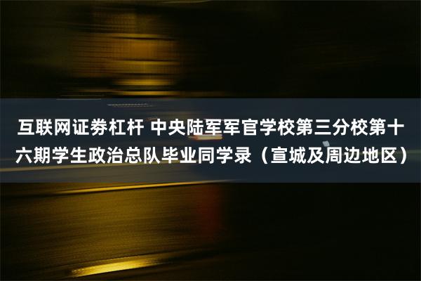 互联网证劵杠杆 中央陆军军官学校第三分校第十六期学生政治总队毕业同学录（宣城及周边地区）