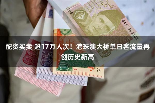 配资买卖 超17万人次！港珠澳大桥单日客流量再创历史新高