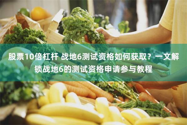 股票10倍杠杆 战地6测试资格如何获取？一文解锁战地6的测试资格申请参与教程