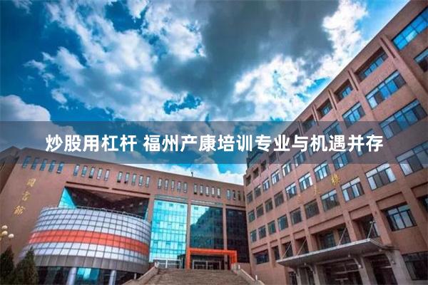 炒股用杠杆 福州产康培训专业与机遇并存