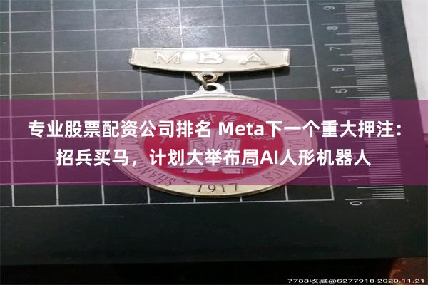 专业股票配资公司排名 Meta下一个重大押注：招兵买马，计划大举布局AI人形机器人