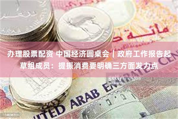 办理股票配资 中国经济圆桌会｜政府工作报告起草组成员：提振消费要明确三方面发力点