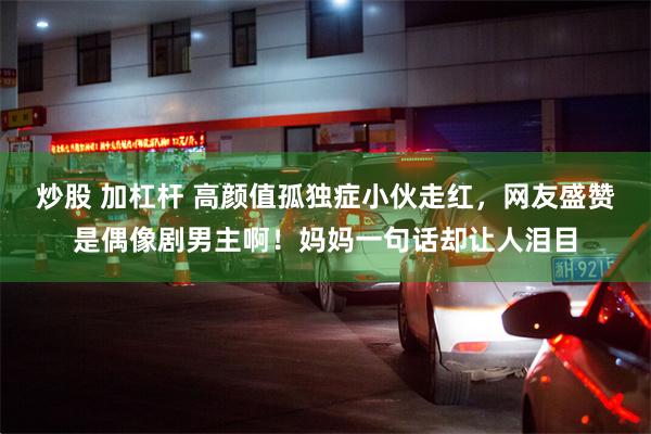 炒股 加杠杆 高颜值孤独症小伙走红，网友盛赞是偶像剧男主啊！妈妈一句话却让人泪目