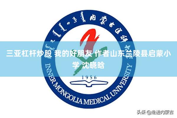 三亚杠杆炒股 我的好朋友 作者山东兰陵县启蒙小学 沈晓晗