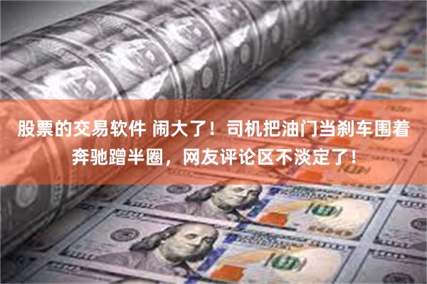 股票的交易软件 闹大了！司机把油门当刹车围着奔驰蹭半圈，网友评论区不淡定了！