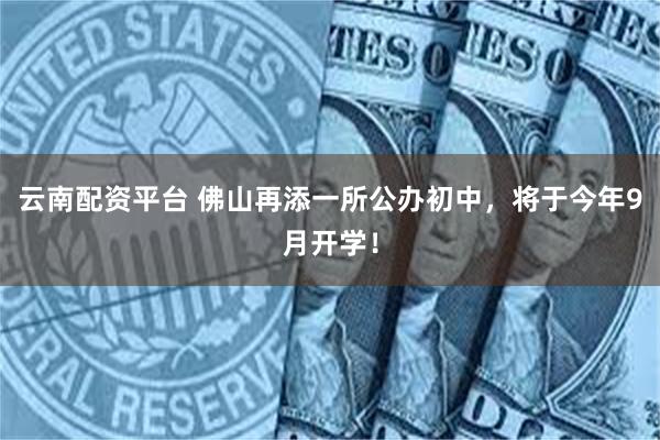 云南配资平台 佛山再添一所公办初中，将于今年9月开学！