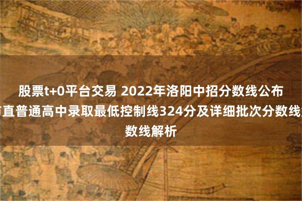 股票t+0平台交易 2022年洛阳中招分数线公布：市直普通高中录取最低控制线324分及详细批次分数线解析