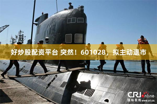 好炒股配资平台 突然！601028，拟主动退市
