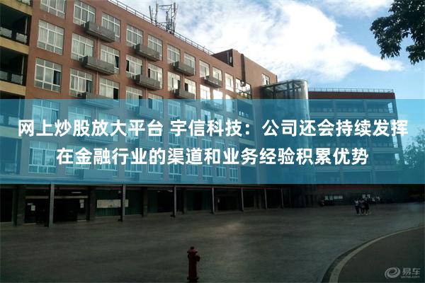 网上炒股放大平台 宇信科技：公司还会持续发挥在金融行业的渠道和业务经验积累优势