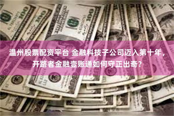 温州股票配资平台 金融科技子公司迈入第十年，开路者金融壹账通如何守正出奇？