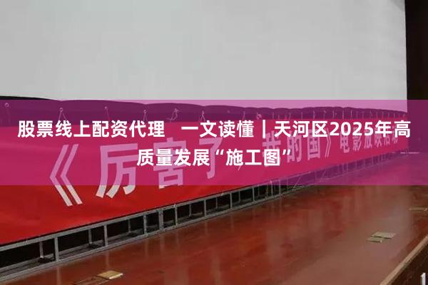 股票线上配资代理   一文读懂｜天河区2025年高质量发展“施工图”