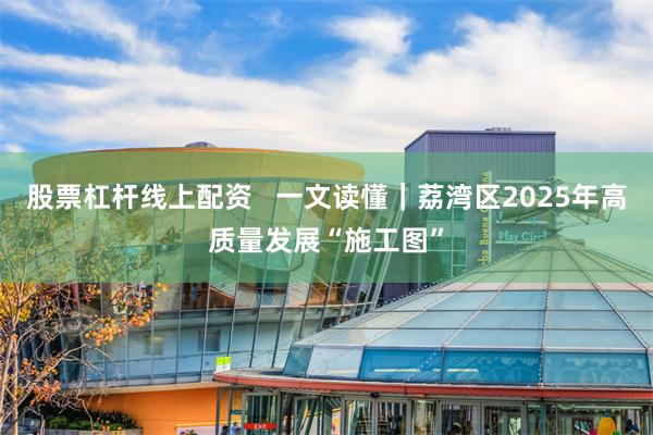 股票杠杆线上配资   一文读懂｜荔湾区2025年高质量发展“施工图”