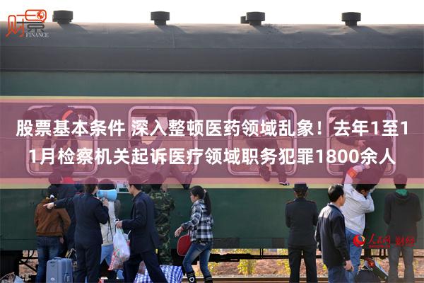 股票基本条件 深入整顿医药领域乱象！去年1至11月检察机关起诉医疗领域职务犯罪1800余人