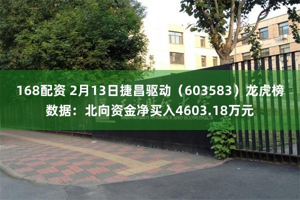 168配资 2月13日捷昌驱动（603583）龙虎榜数据：北向资金净买入4603.18万元