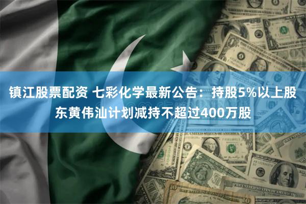 镇江股票配资 七彩化学最新公告：持股5%以上股东黄伟汕计划减持不超过400万股