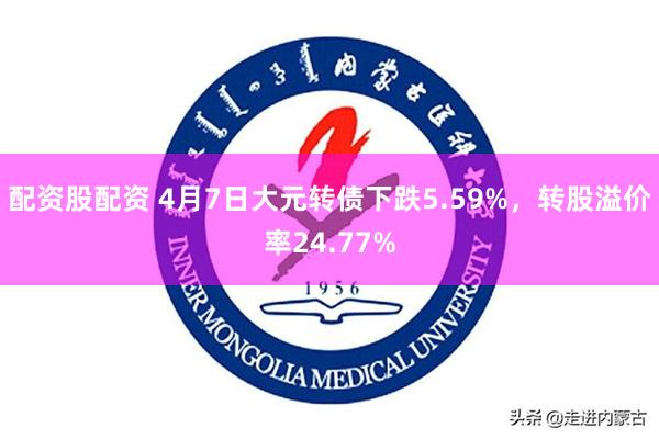 配资股配资 4月7日大元转债下跌5.59%，转股溢价率24.77%