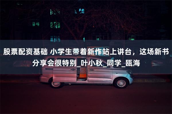 股票配资基础 小学生带着新作站上讲台，这场新书分享会很特别_叶小秋_同学_瓯海