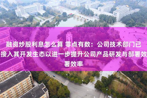 融资炒股利息怎么算 零点有数：公司技术部门已经接入其开发生态以进一步提升公司产品研发与部署效率