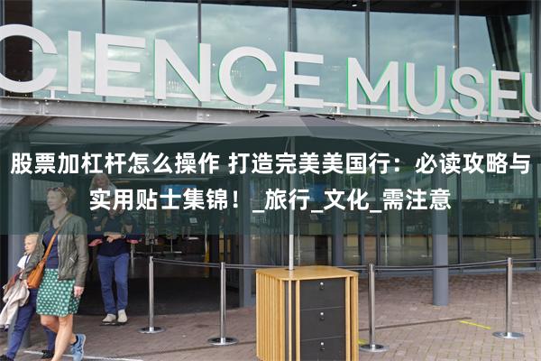 股票加杠杆怎么操作 打造完美美国行：必读攻略与实用贴士集锦！_旅行_文化_需注意