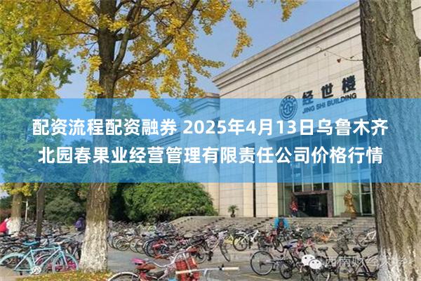 配资流程配资融券 2025年4月13日乌鲁木齐北园春果业经营管理有限责任公司价格行情