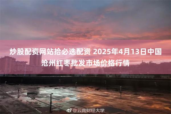 炒股配资网站拾必选配资 2025年4月13日中国沧州红枣批发市场价格行情
