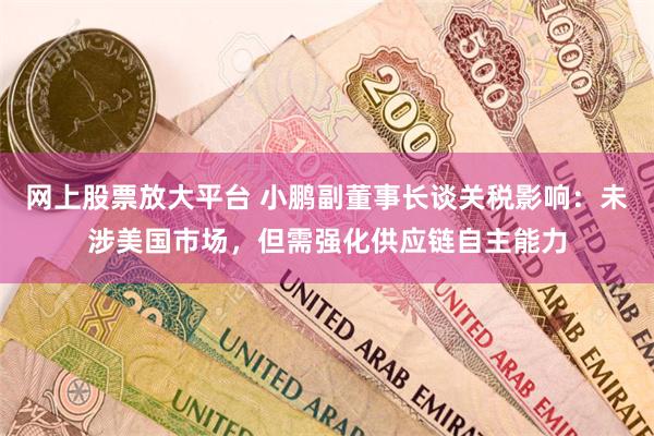 网上股票放大平台 小鹏副董事长谈关税影响：未涉美国市场，但需强化供应链自主能力