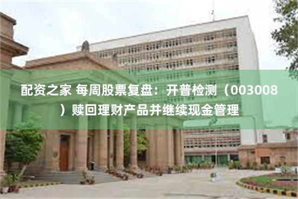 配资之家 每周股票复盘：开普检测（003008）赎回理财产品并继续现金管理