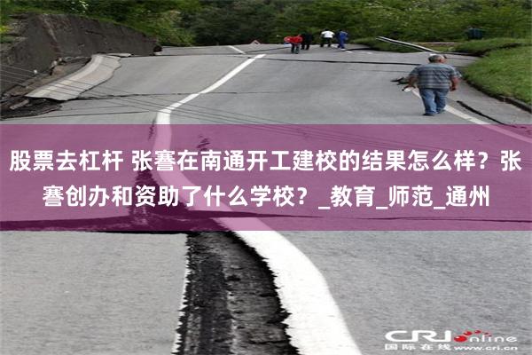 股票去杠杆 张謇在南通开工建校的结果怎么样？张謇创办和资助了什么学校？_教育_师范_通州