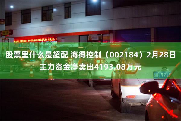 股票里什么是超配 海得控制（002184）2月28日主力资金净卖出4193.08万元