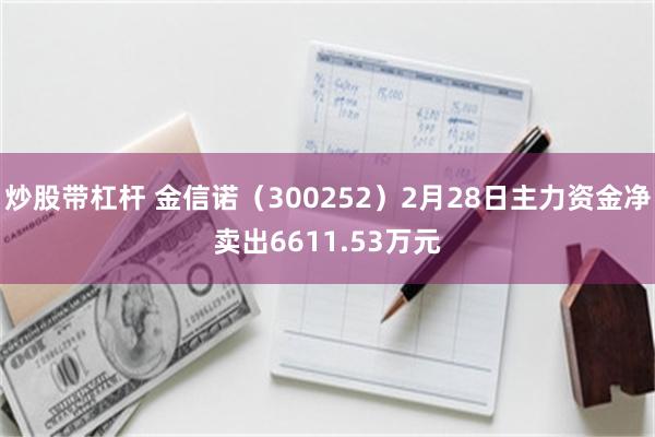 炒股带杠杆 金信诺（300252）2月28日主力资金净卖出6611.53万元