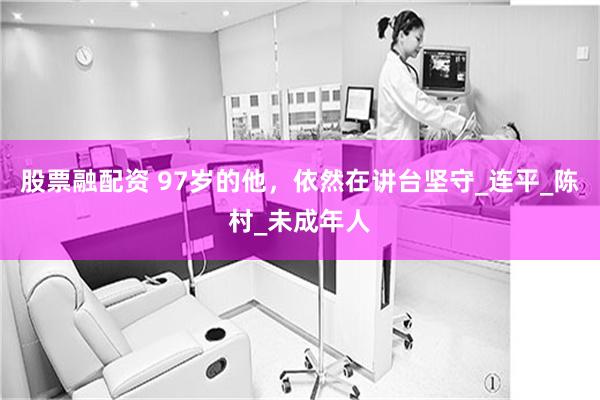 股票融配资 97岁的他，依然在讲台坚守_连平_陈村_未成年人