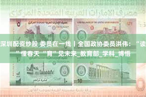 深圳配资炒股 委员在一线丨全国政协委员洪伟：“读”懂春天 “育”见未来_教育部_学科_博悟