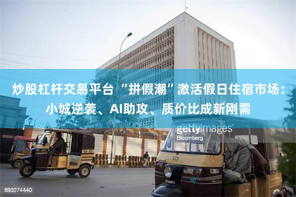 炒股杠杆交易平台 “拼假潮”激活假日住宿市场：小城逆袭、AI助攻、质价比成新刚需