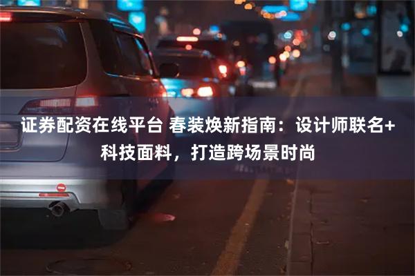 证券配资在线平台 春装焕新指南：设计师联名+科技面料，打造跨场景时尚