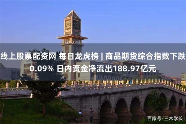 线上股票配资网 每日龙虎榜 | 商品期货综合指数下跌0.09% 日内资金净流出188.97亿元
