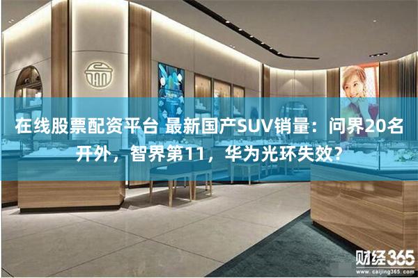 在线股票配资平台 最新国产SUV销量：问界20名开外，智界第11，华为光环失效？