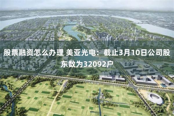 股票融资怎么办理 美亚光电：截止3月10日公司股东数为32092户
