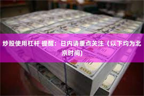 炒股使用杠杆 提醒：日内请重点关注（以下均为北京时间)
