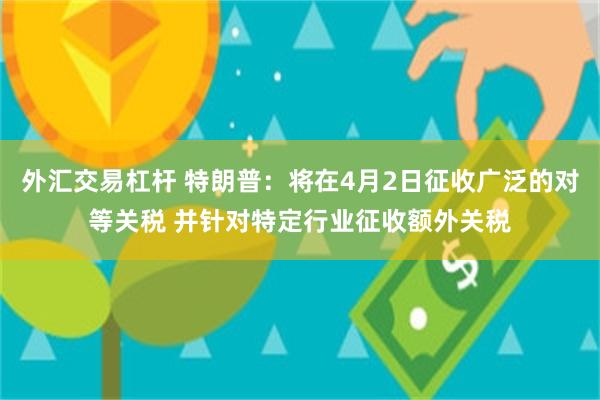 外汇交易杠杆 特朗普：将在4月2日征收广泛的对等关税 并针对特定行业征收额外关税
